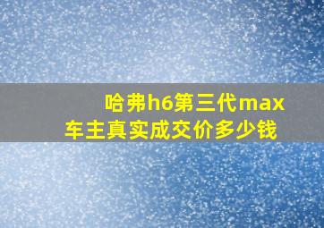 哈弗h6第三代max车主真实成交价多少钱