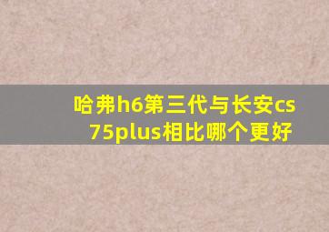 哈弗h6第三代与长安cs75plus相比哪个更好