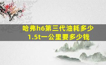 哈弗h6第三代油耗多少1.5t一公里要多少钱