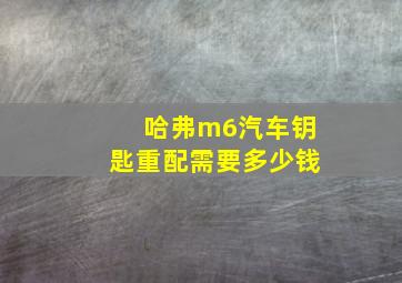 哈弗m6汽车钥匙重配需要多少钱