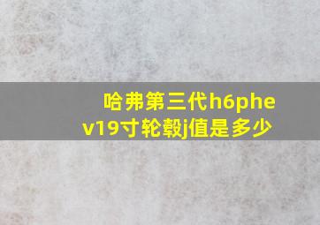 哈弗第三代h6phev19寸轮毂j值是多少