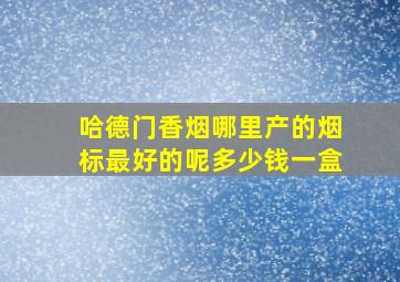 哈德门香烟哪里产的烟标最好的呢多少钱一盒