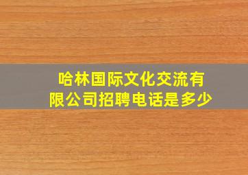 哈林国际文化交流有限公司招聘电话是多少