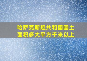 哈萨克斯坦共和国国土面积多大平方千米以上