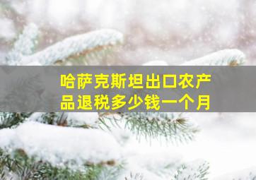 哈萨克斯坦出口农产品退税多少钱一个月