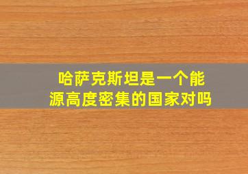 哈萨克斯坦是一个能源高度密集的国家对吗