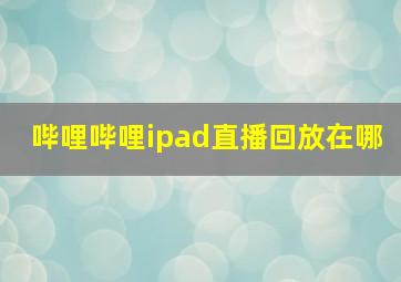 哔哩哔哩ipad直播回放在哪