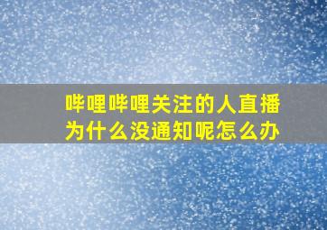 哔哩哔哩关注的人直播为什么没通知呢怎么办