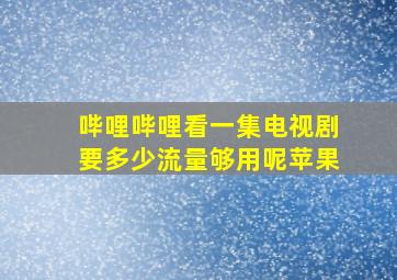 哔哩哔哩看一集电视剧要多少流量够用呢苹果