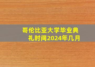 哥伦比亚大学毕业典礼时间2024年几月