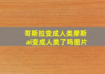 哥斯拉变成人类摩斯ai变成人类了吗图片