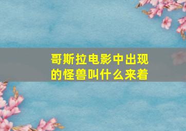 哥斯拉电影中出现的怪兽叫什么来着