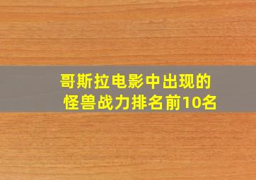 哥斯拉电影中出现的怪兽战力排名前10名