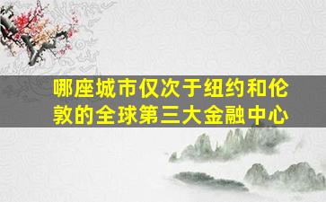 哪座城市仅次于纽约和伦敦的全球第三大金融中心