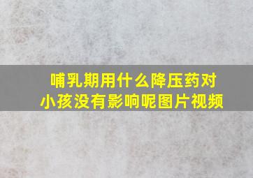 哺乳期用什么降压药对小孩没有影响呢图片视频