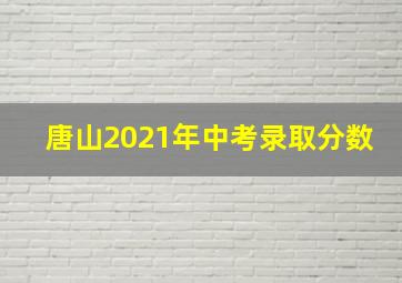 唐山2021年中考录取分数