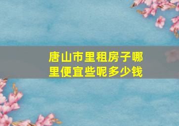 唐山市里租房子哪里便宜些呢多少钱