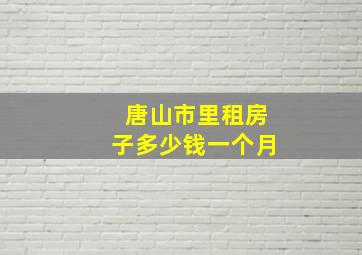 唐山市里租房子多少钱一个月