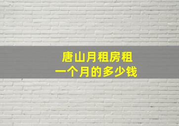 唐山月租房租一个月的多少钱