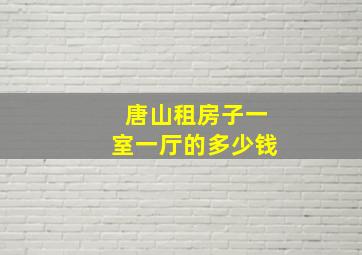 唐山租房子一室一厅的多少钱