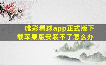 唯彩看球app正式版下载苹果版安装不了怎么办