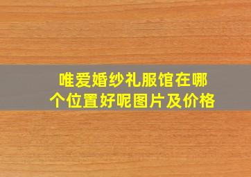 唯爱婚纱礼服馆在哪个位置好呢图片及价格