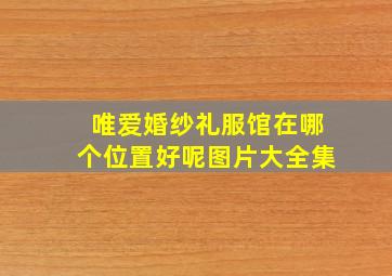 唯爱婚纱礼服馆在哪个位置好呢图片大全集