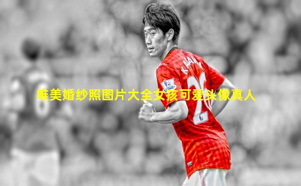 唯美婚纱照图片大全女孩可爱头像真人