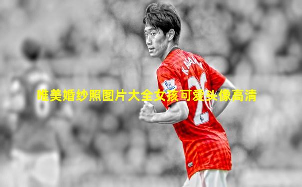 唯美婚纱照图片大全女孩可爱头像高清