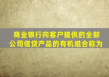 商业银行向客户提供的全部公司信贷产品的有机组合称为