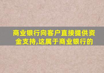 商业银行向客户直接提供资金支持,这属于商业银行的