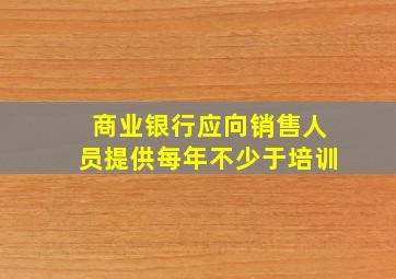 商业银行应向销售人员提供每年不少于培训