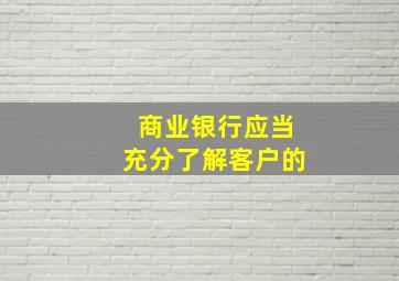 商业银行应当充分了解客户的