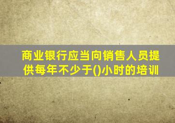 商业银行应当向销售人员提供每年不少于()小时的培训