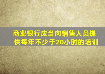 商业银行应当向销售人员提供每年不少于20小时的培训