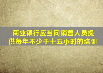 商业银行应当向销售人员提供每年不少于十五小时的培训