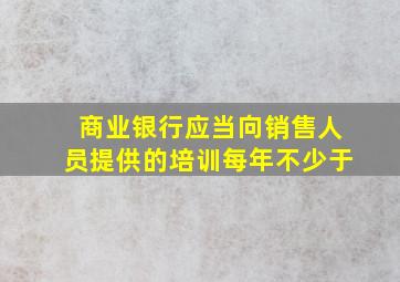 商业银行应当向销售人员提供的培训每年不少于