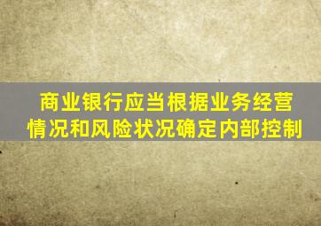 商业银行应当根据业务经营情况和风险状况确定内部控制