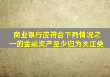 商业银行应符合下列情况之一的金融资产至少归为关注类