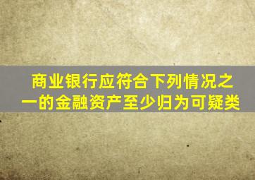 商业银行应符合下列情况之一的金融资产至少归为可疑类