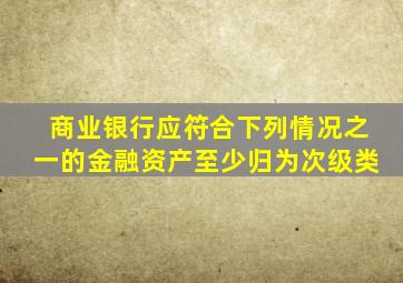 商业银行应符合下列情况之一的金融资产至少归为次级类