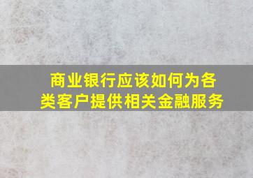 商业银行应该如何为各类客户提供相关金融服务