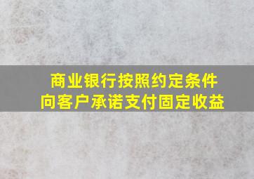 商业银行按照约定条件向客户承诺支付固定收益