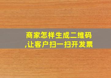 商家怎样生成二维码,让客户扫一扫开发票