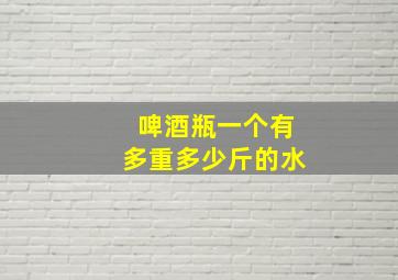 啤酒瓶一个有多重多少斤的水