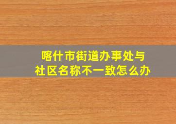 喀什市街道办事处与社区名称不一致怎么办