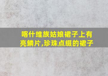 喀什维族姑娘裙子上有亮鳞片,珍珠点缀的裙子