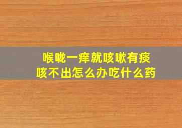 喉咙一痒就咳嗽有痰咳不出怎么办吃什么药