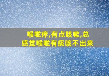 喉咙痒,有点咳嗽,总感觉喉咙有痰咳不出来