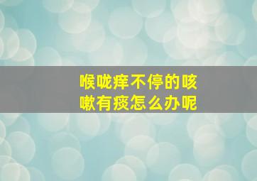 喉咙痒不停的咳嗽有痰怎么办呢